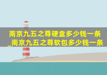 南京九五之尊硬盒多少钱一条_南京九五之尊软包多少钱一条