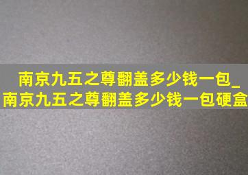 南京九五之尊翻盖多少钱一包_南京九五之尊翻盖多少钱一包硬盒