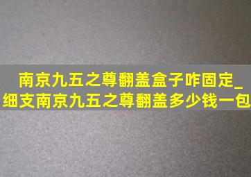 南京九五之尊翻盖盒子咋固定_细支南京九五之尊翻盖多少钱一包