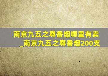 南京九五之尊香烟哪里有卖_南京九五之尊香烟200支