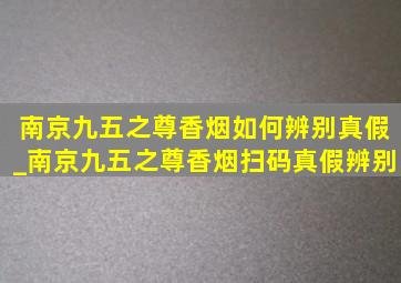 南京九五之尊香烟如何辨别真假_南京九五之尊香烟扫码真假辨别