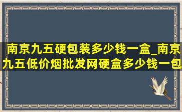 南京九五硬包装多少钱一盒_南京九五(低价烟批发网)硬盒多少钱一包