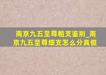 南京九五至尊粗支鉴别_南京九五至尊细支怎么分真假