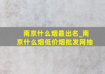 南京什么烟最出名_南京什么烟(低价烟批发网)抽