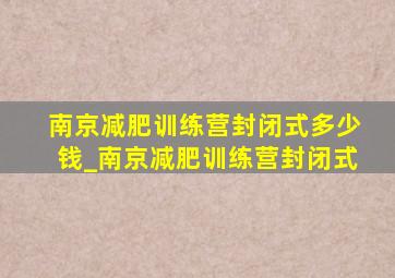 南京减肥训练营封闭式多少钱_南京减肥训练营封闭式