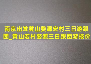 南京出发黄山婺源宏村三日游跟团_黄山宏村婺源三日跟团游报价