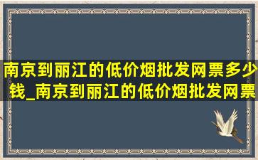 南京到丽江的(低价烟批发网)票多少钱_南京到丽江的(低价烟批发网)票在哪里买