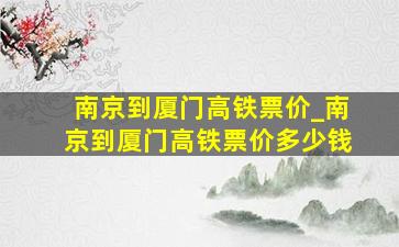 南京到厦门高铁票价_南京到厦门高铁票价多少钱