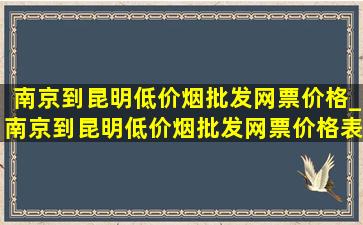 南京到昆明(低价烟批发网)票价格_南京到昆明(低价烟批发网)票价格表