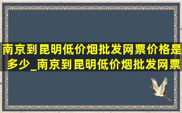 南京到昆明(低价烟批发网)票价格是多少_南京到昆明(低价烟批发网)票价格