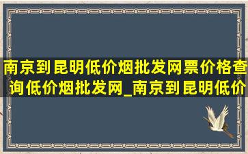 南京到昆明(低价烟批发网)票价格查询(低价烟批发网)_南京到昆明(低价烟批发网)票价格查询表