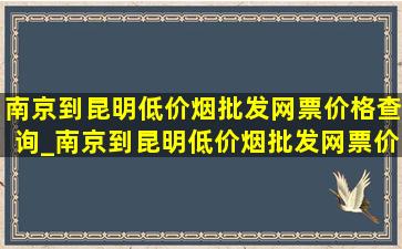 南京到昆明(低价烟批发网)票价格查询_南京到昆明(低价烟批发网)票价格查询(低价烟批发网)