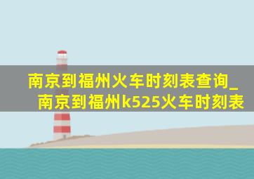 南京到福州火车时刻表查询_南京到福州k525火车时刻表