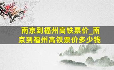 南京到福州高铁票价_南京到福州高铁票价多少钱