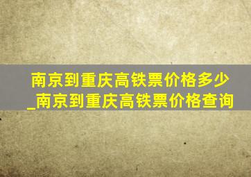 南京到重庆高铁票价格多少_南京到重庆高铁票价格查询