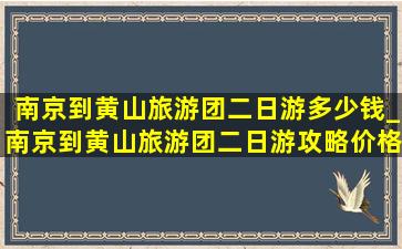 南京到黄山旅游团二日游多少钱_南京到黄山旅游团二日游攻略价格