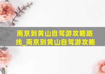 南京到黄山自驾游攻略路线_南京到黄山自驾游攻略