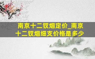 南京十二钗烟定价_南京十二钗烟细支价格是多少