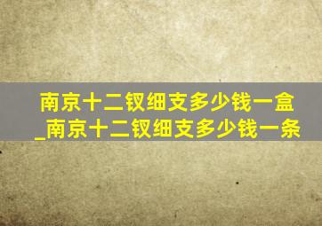 南京十二钗细支多少钱一盒_南京十二钗细支多少钱一条