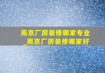 南京厂房装修哪家专业_南京厂房装修哪家好