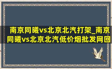 南京同曦vs北京北汽打架_南京同曦vs北京北汽(低价烟批发网)回放