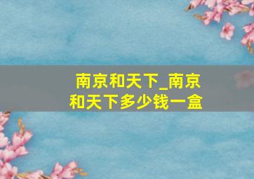 南京和天下_南京和天下多少钱一盒