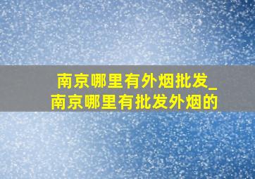 南京哪里有外烟批发_南京哪里有批发外烟的