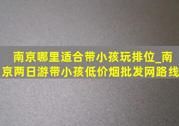 南京哪里适合带小孩玩排位_南京两日游带小孩(低价烟批发网)路线