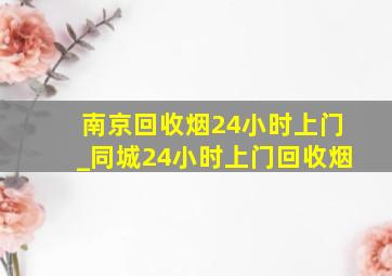 南京回收烟24小时上门_同城24小时上门回收烟