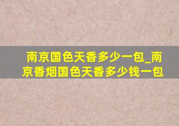 南京国色天香多少一包_南京香烟国色天香多少钱一包