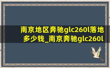 南京地区奔驰glc260l落地多少钱_南京奔驰glc260l落地价最新