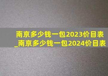 南京多少钱一包2023价目表_南京多少钱一包2024价目表