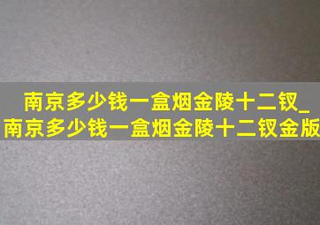 南京多少钱一盒烟金陵十二钗_南京多少钱一盒烟金陵十二钗金版