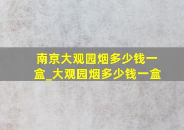 南京大观园烟多少钱一盒_大观园烟多少钱一盒