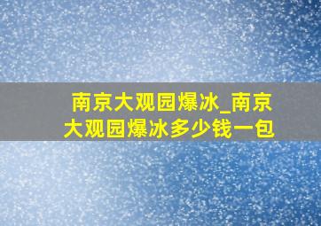 南京大观园爆冰_南京大观园爆冰多少钱一包