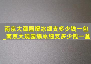 南京大观园爆冰细支多少钱一包_南京大观园爆冰细支多少钱一盒