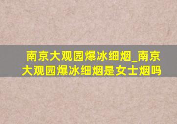 南京大观园爆冰细烟_南京大观园爆冰细烟是女士烟吗