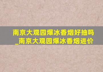 南京大观园爆冰香烟好抽吗_南京大观园爆冰香烟进价