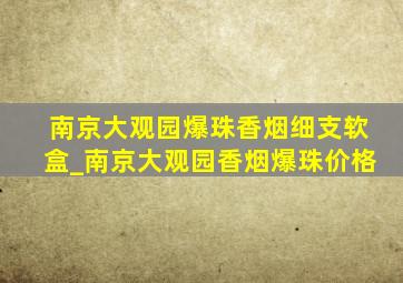 南京大观园爆珠香烟细支软盒_南京大观园香烟爆珠价格