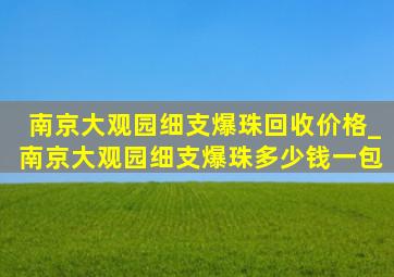 南京大观园细支爆珠回收价格_南京大观园细支爆珠多少钱一包