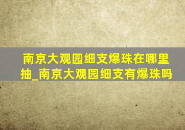 南京大观园细支爆珠在哪里抽_南京大观园细支有爆珠吗