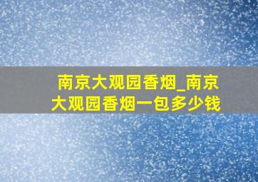 南京大观园香烟_南京大观园香烟一包多少钱