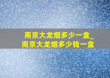 南京大龙烟多少一盒_南京大龙烟多少钱一盒