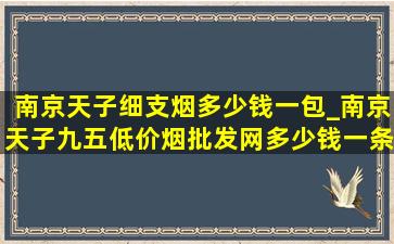 南京天子细支烟多少钱一包_南京天子九五(低价烟批发网)多少钱一条