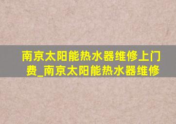 南京太阳能热水器维修上门费_南京太阳能热水器维修