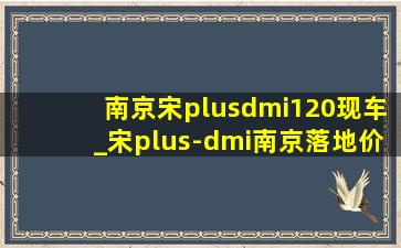 南京宋plusdmi120现车_宋plus-dmi南京落地价格