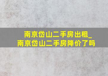 南京岱山二手房出租_南京岱山二手房降价了吗