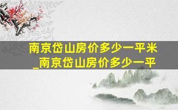 南京岱山房价多少一平米_南京岱山房价多少一平