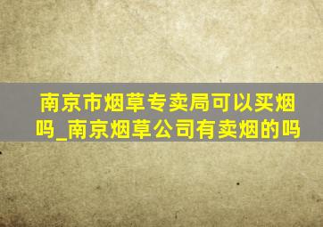 南京市烟草专卖局可以买烟吗_南京烟草公司有卖烟的吗