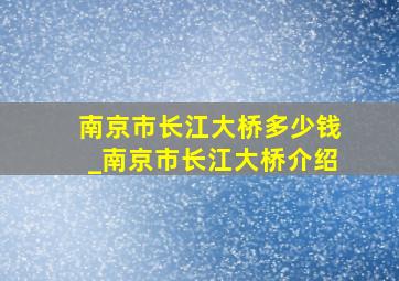 南京市长江大桥多少钱_南京市长江大桥介绍